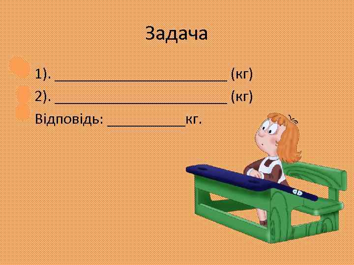 Задача • 1). ___________ (кг) • 2). ___________ (кг) • Відповідь: _____кг. 