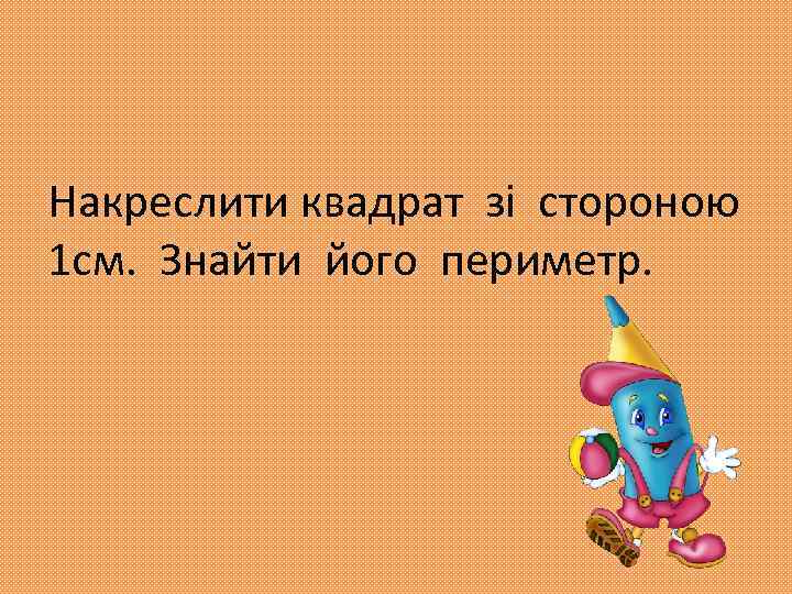 Накреслити квадрат зі стороною 1 см. Знайти його периметр. 