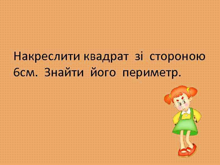 Накреслити квадрат зі стороною 6 см. Знайти його периметр. 