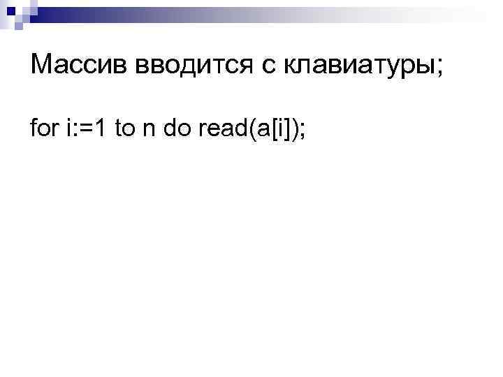 Массив вводится с клавиатуры; for i: =1 to n do read(a[i]); 