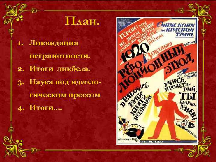 План. 1. Ликвидация неграмотности. 2. Итоги ликбеза. 3. Наука под идеологическим прессом 4. Итоги….