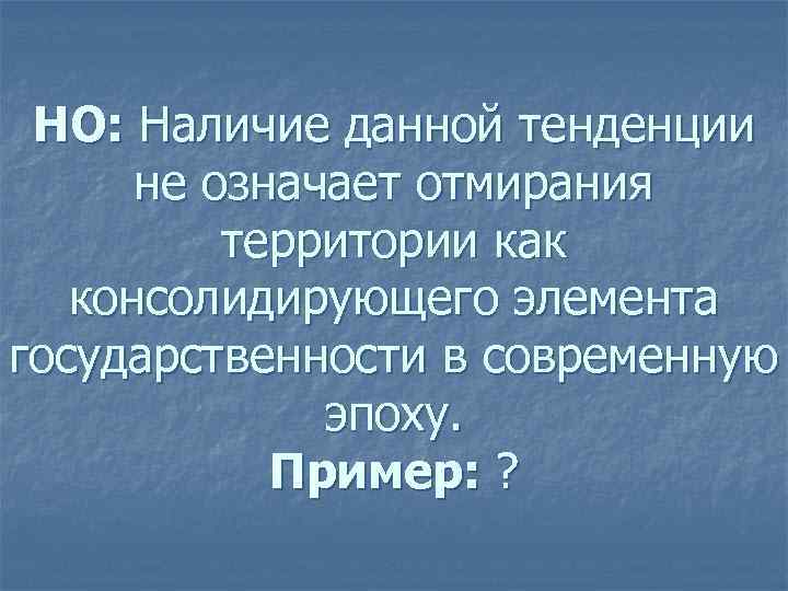 НО: Наличие данной тенденции не означает отмирания территории как консолидирующего элемента государственности в современную