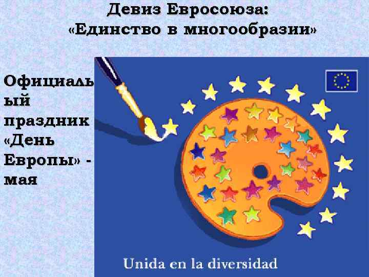 Девиз Евросоюза: «Единство в многообразии» Официальн ый праздник «День Европы» - 9 мая 
