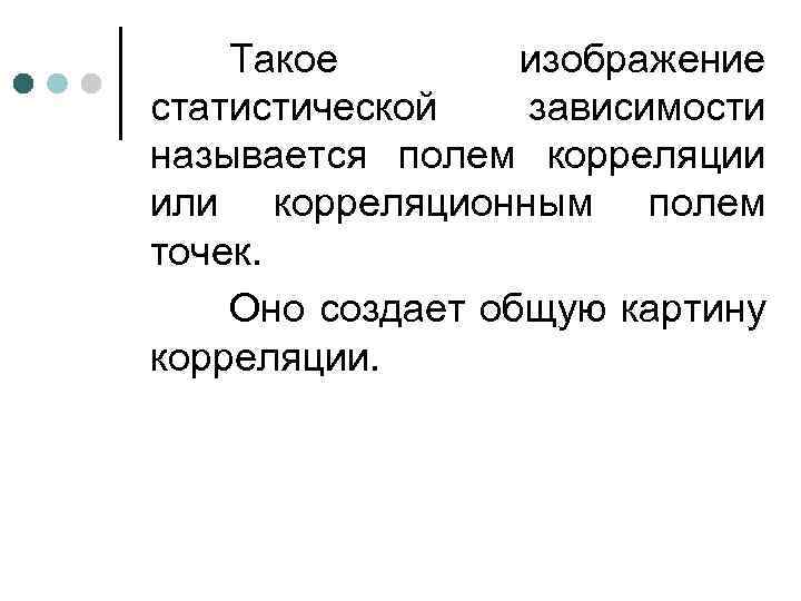Такое изображение статистической зависимости называется полем корреляции или корреляционным полем точек. Оно создает общую