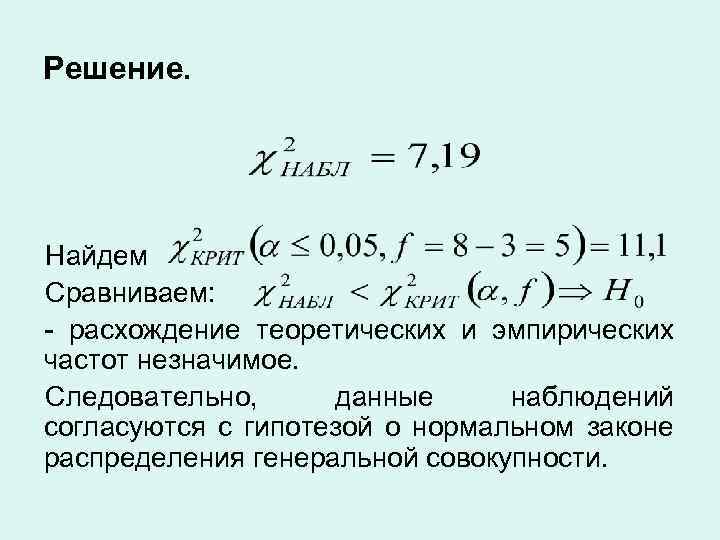 Решение. Найдем Сравниваем: расхождение теоретических и эмпирических частот незначимое. Следовательно, данные наблюдений согласуются с