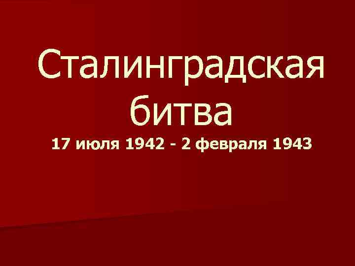 Сталинградская битва 17 июля 1942 - 2 февраля 1943 