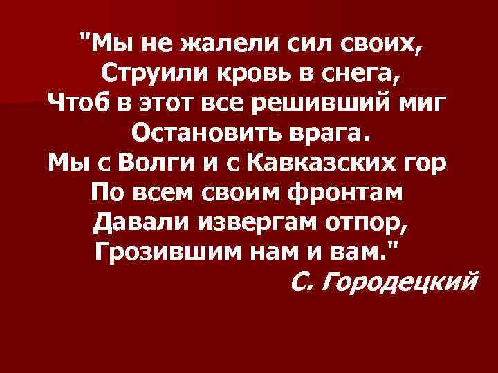 "Мы не жалели сил своих, Струили кровь в снега, Чтоб в этот все решивший