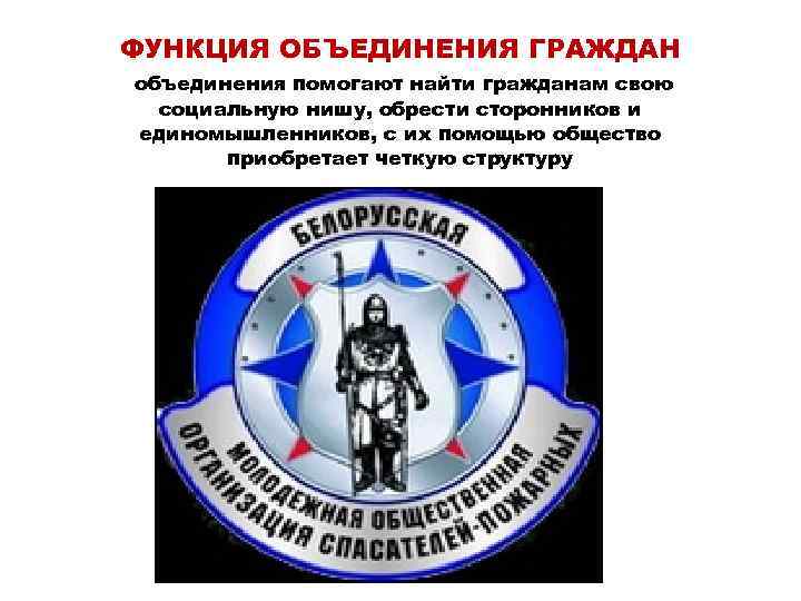 ФУНКЦИЯ ОБЪЕДИНЕНИЯ ГРАЖДАН объединения помогают найти гражданам свою социальную нишу, обрести сторонников и единомышленников,