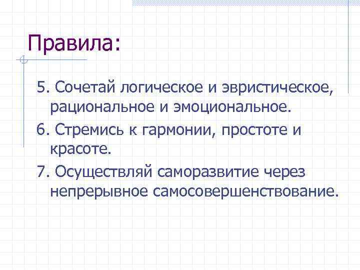 Правила: 5. Сочетай логическое и эвристическое, рациональное и эмоциональное. 6. Стремись к гармонии, простоте