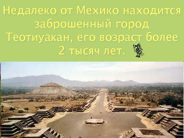 Недалеко от Мехико находится заброшенный город Теотиуакан, его возраст более 2 тысяч лет. 