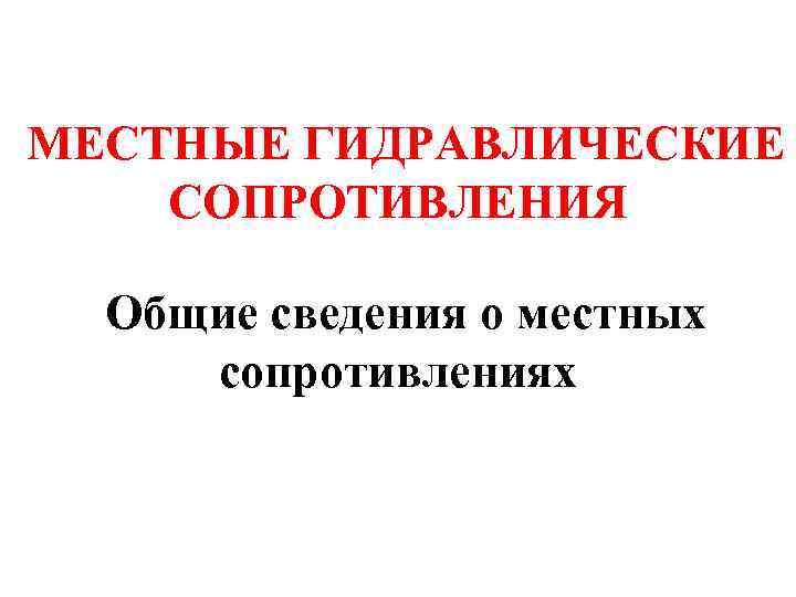 МЕСТНЫЕ ГИДРАВЛИЧЕСКИЕ СОПРОТИВЛЕНИЯ Общие сведения о местных сопротивлениях 