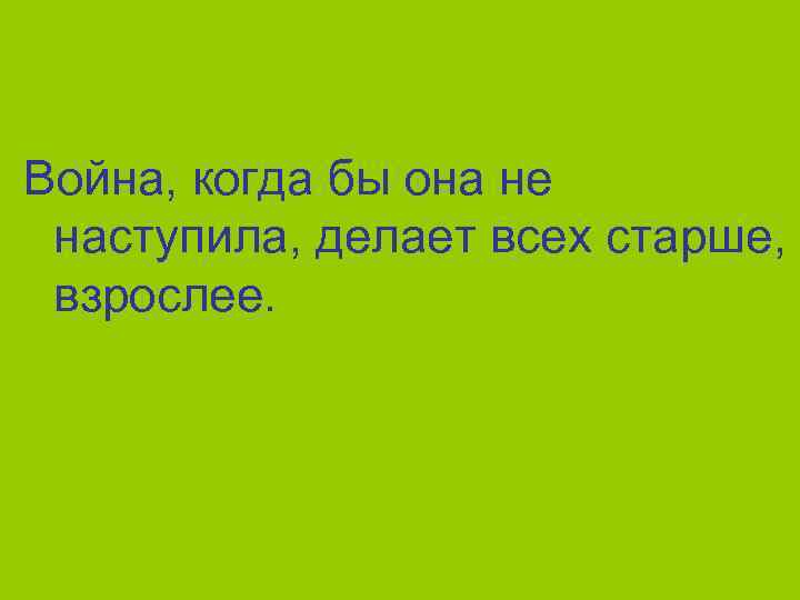Война, когда бы она не наступила, делает всех старше, взрослее. 