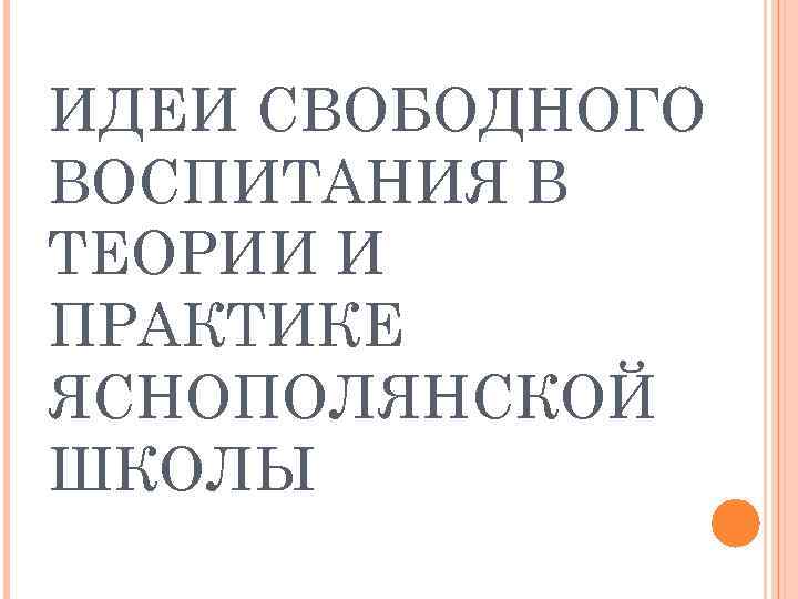 ИДЕИ СВОБОДНОГО ВОСПИТАНИЯ В ТЕОРИИ И ПРАКТИКЕ ЯСНОПОЛЯНСКОЙ ШКОЛЫ 
