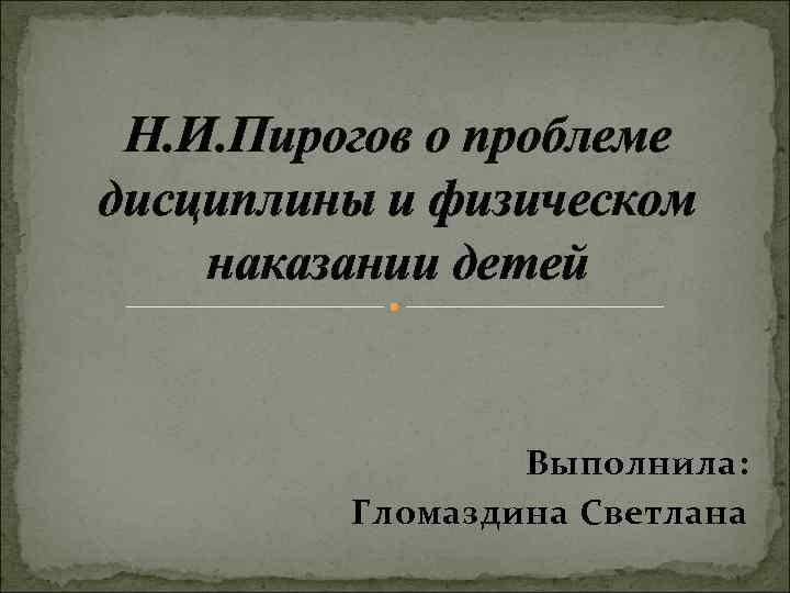 Н. И. Пирогов о проблеме дисциплины и физическом наказании детей Выполнила: Гломаздина Светлана 