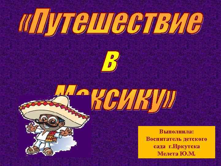 Выполнила: Воспитатель детского сада г. Иркутска Мелета Ю. М. 