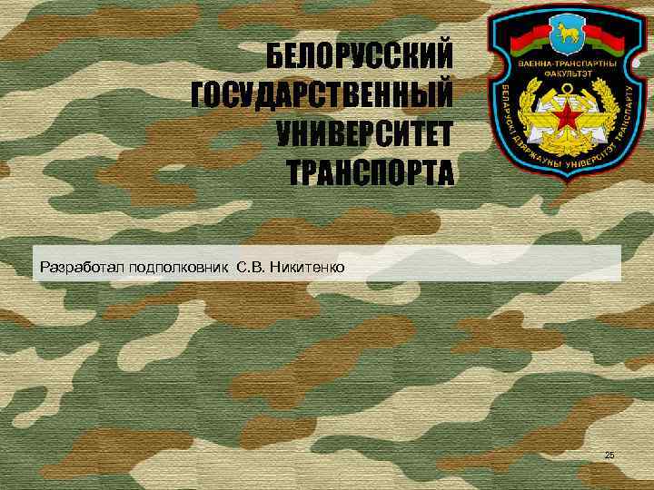 БЕЛОРУССКИЙ ГОСУДАРСТВЕННЫЙ УНИВЕРСИТЕТ ТРАНСПОРТА Разработал подполковник С. В. Никитенко 25 