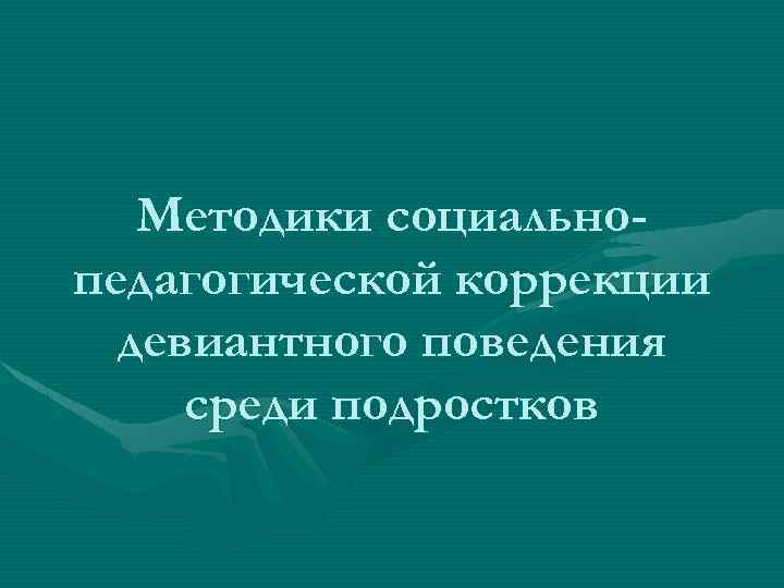 Методики социальнопедагогической коррекции девиантного поведения среди подростков 