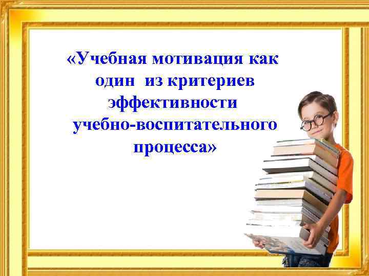 «Учебная мотивация как один из критериев эффективности учебно-воспитательного процесса» 