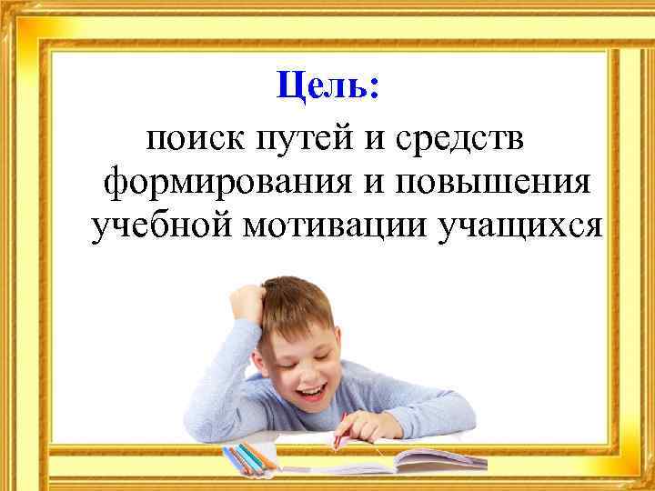 Цель: поиск путей и средств формирования и повышения учебной мотивации учащихся 