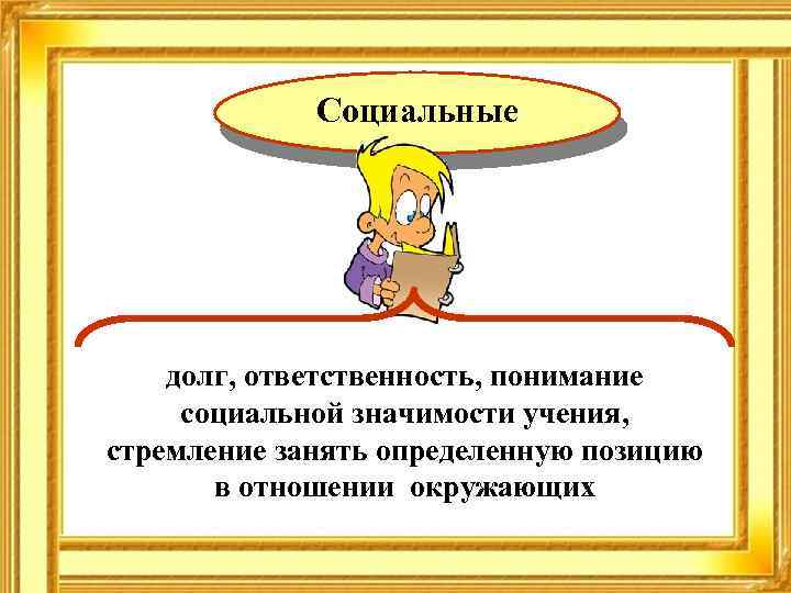 Социальные долг, ответственность, понимание социальной значимости учения, стремление занять определенную позицию в отношении окружающих
