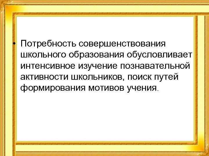  • Потребность совершенствования школьного образования обусловливает интенсивное изучение познавательной активности школьников, поиск путей
