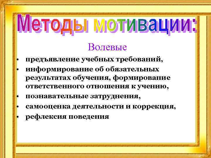 Волевые • предъявление учебных требований, • информирование об обязательных результатах обучения, формирование ответственного отношения