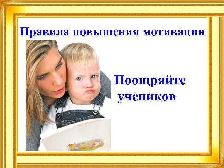 Правила повышения мотивации Поощряйте учеников 