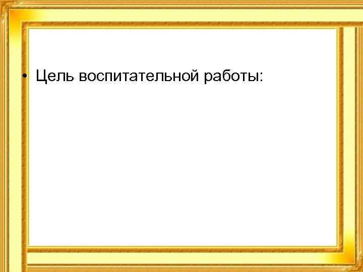  • Цель воспитательной работы: 