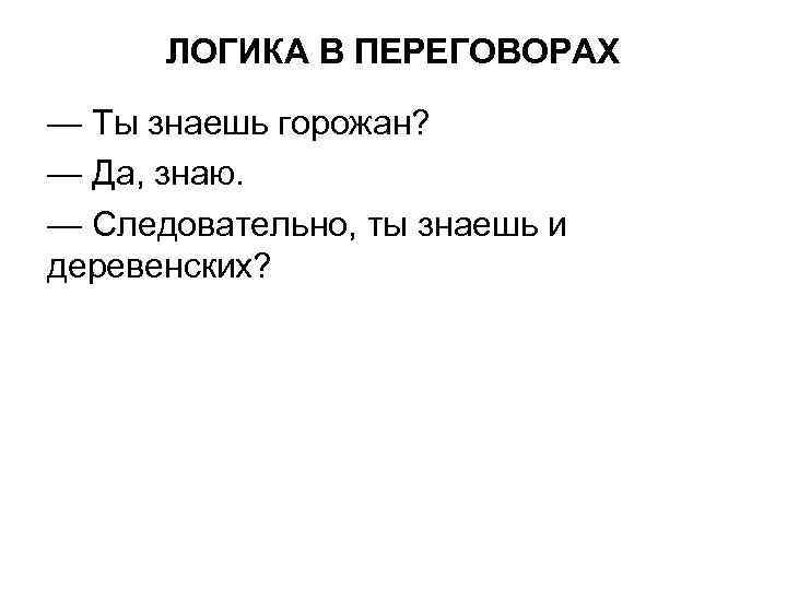 ЛОГИКА В ПЕРЕГОВОРАХ — Ты знаешь горожан? — Да, знаю. — Следовательно, ты знаешь