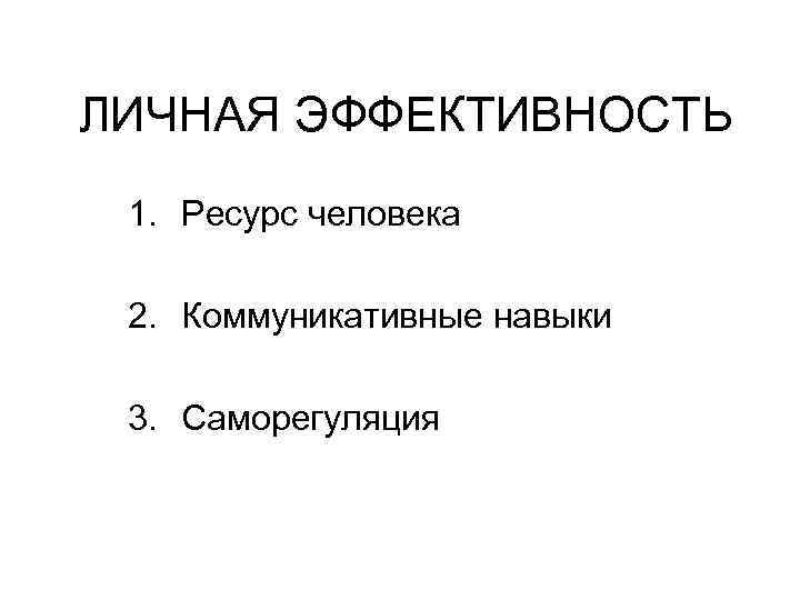 ЛИЧНАЯ ЭФФЕКТИВНОСТЬ 1. Ресурс человека 2. Коммуникативные навыки 3. Саморегуляция 