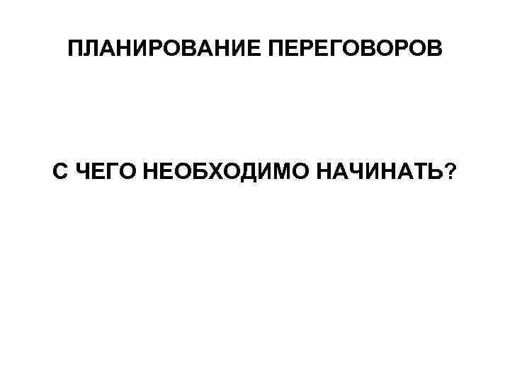ПЛАНИРОВАНИЕ ПЕРЕГОВОРОВ С ЧЕГО НЕОБХОДИМО НАЧИНАТЬ? 