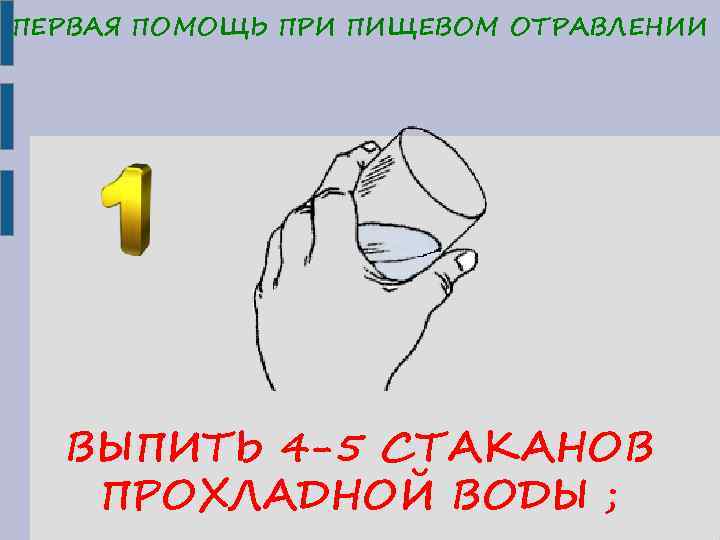 ПЕРВАЯ ПОМОЩЬ ПРИ ПИЩЕВОМ ОТРАВЛЕНИИ ВЫПИТЬ 4 -5 СТАКАНОВ ПРОХЛАДНОЙ ВОДЫ ; 