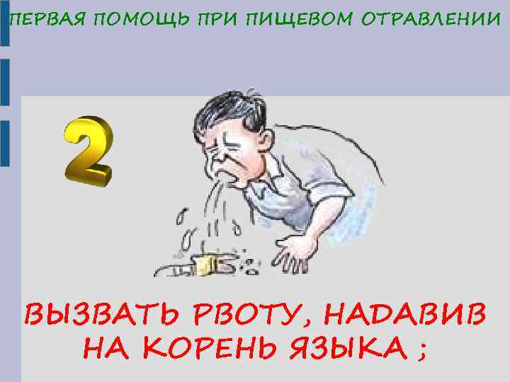 ПЕРВАЯ ПОМОЩЬ ПРИ ПИЩЕВОМ ОТРАВЛЕНИИ ВЫЗВАТЬ РВОТУ, НАДАВИВ НА КОРЕНЬ ЯЗЫКА ; 