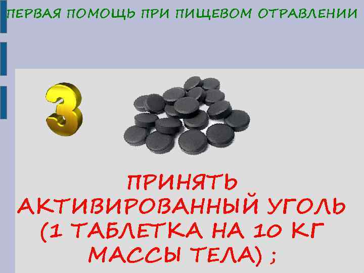 ПЕРВАЯ ПОМОЩЬ ПРИ ПИЩЕВОМ ОТРАВЛЕНИИ ПРИНЯТЬ АКТИВИРОВАННЫЙ УГОЛЬ (1 ТАБЛЕТКА НА 10 КГ МАССЫ