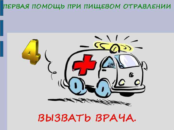 ПЕРВАЯ ПОМОЩЬ ПРИ ПИЩЕВОМ ОТРАВЛЕНИИ ВЫЗВАТЬ ВРАЧА. 