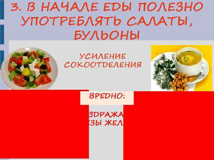 3. В НАЧАЛЕ ЕДЫ ПОЛЕЗНО УПОТРЕБЛЯТЬ САЛАТЫ, БУЛЬОНЫ УСИЛЕНИЕ СОКООТДЕЛЕНИЯ ВРЕДНО: РАЗДРАЖАЮТ ЖЕЛЕЗЫ ЖЕЛУДКА