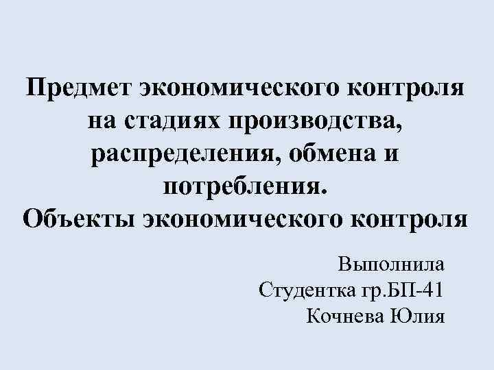 Предмет экономического контроля на стадиях производства, распределения, обмена и потребления. Объекты экономического контроля Выполнила