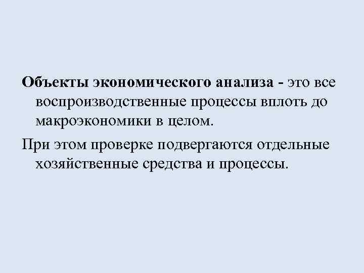 Объекты экономического анализа - это все воспроизводственные процессы вплоть до макроэкономики в целом. При