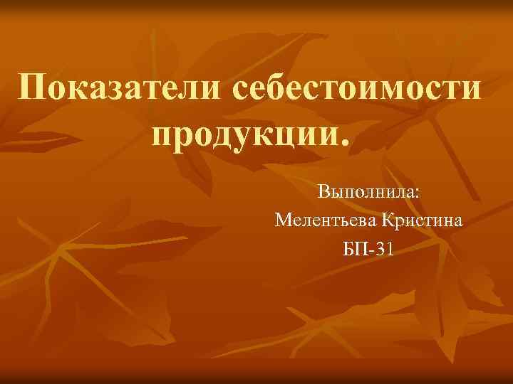 Показатели себестоимости продукции. Выполнила: Мелентьева Кристина БП-31 