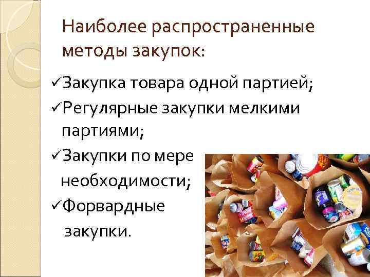 Наиболее распространенные методы закупок: üЗакупка товара одной партией; üРегулярные закупки мелкими партиями; üЗакупки по