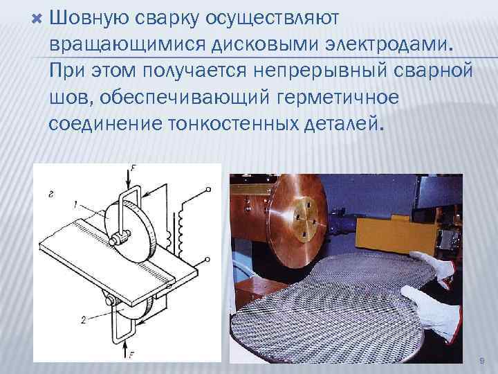  Шовную сварку осуществляют вращающимися дисковыми электродами. При этом получается непрерывный сварной шов, обеспечивающий