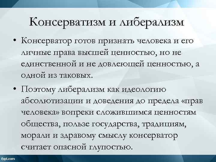 Консерватизм и либерализм • Консерватор готов признать человека и его личные права высшей ценностью,