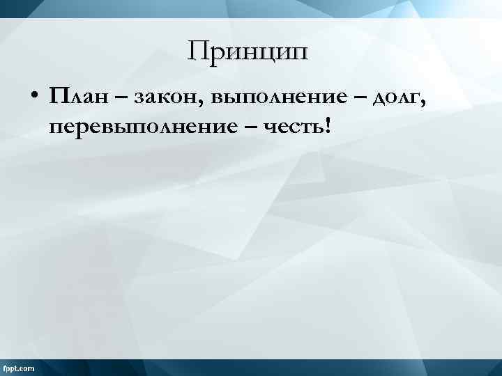 Принцип • План – закон, выполнение – долг, перевыполнение – честь! 