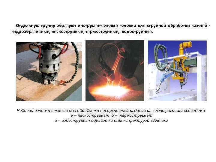 Отдельную группу образуют инструментальные головки для струйной обработки камней гидроабразивные, пескоструйные, термоструйные, водоструйные. Рабочие