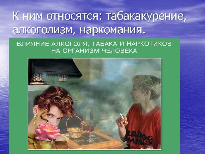 К ним относятся: табакакурение, алкоголизм, наркомания. 