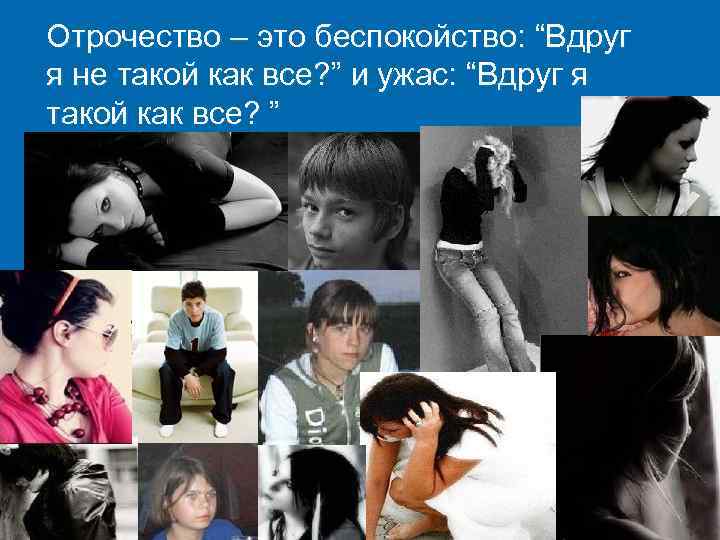 Отрочество – это беспокойство: “Вдруг я не такой как все? ” и ужас: “Вдруг