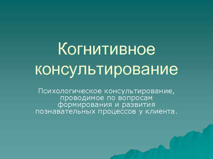 Когнитивное консультирование Психологическое консультирование, проводимое по вопросам формирования и развития познавательных процессов у клиента.