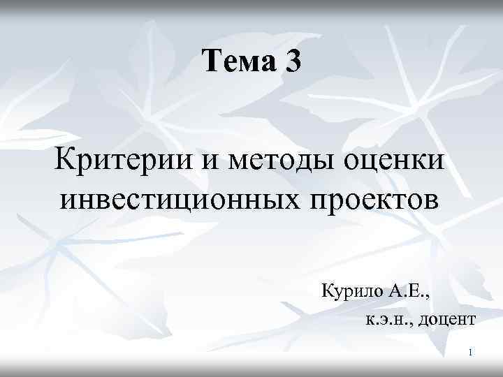 Тема 3 Критерии и методы оценки инвестиционных проектов Курило А. Е. , к. э.