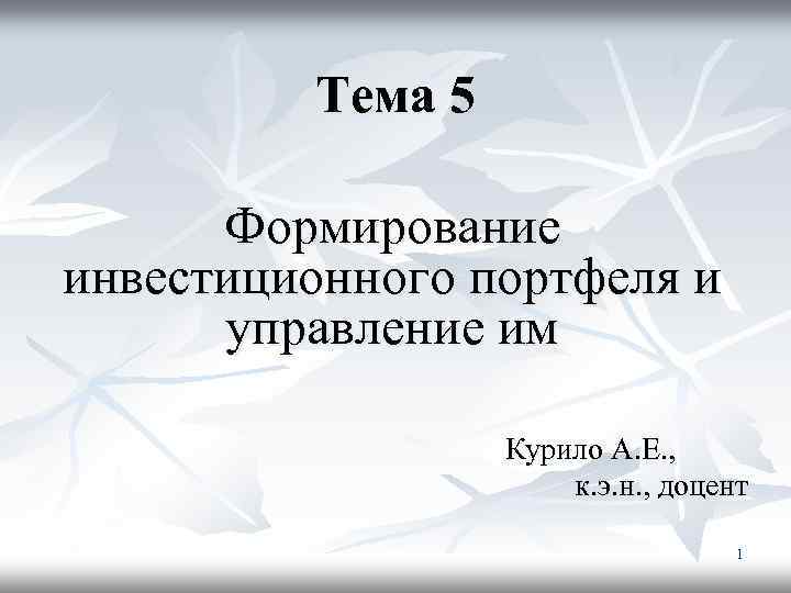 Тема 5 Формирование инвестиционного портфеля и управление им Курило А. Е. , к. э.