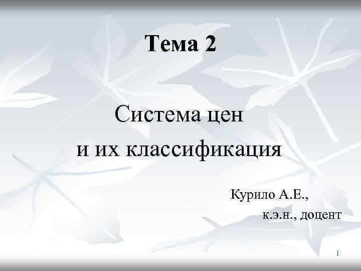 Тема 2 Система цен и их классификация Курило А. Е. , к. э. н.